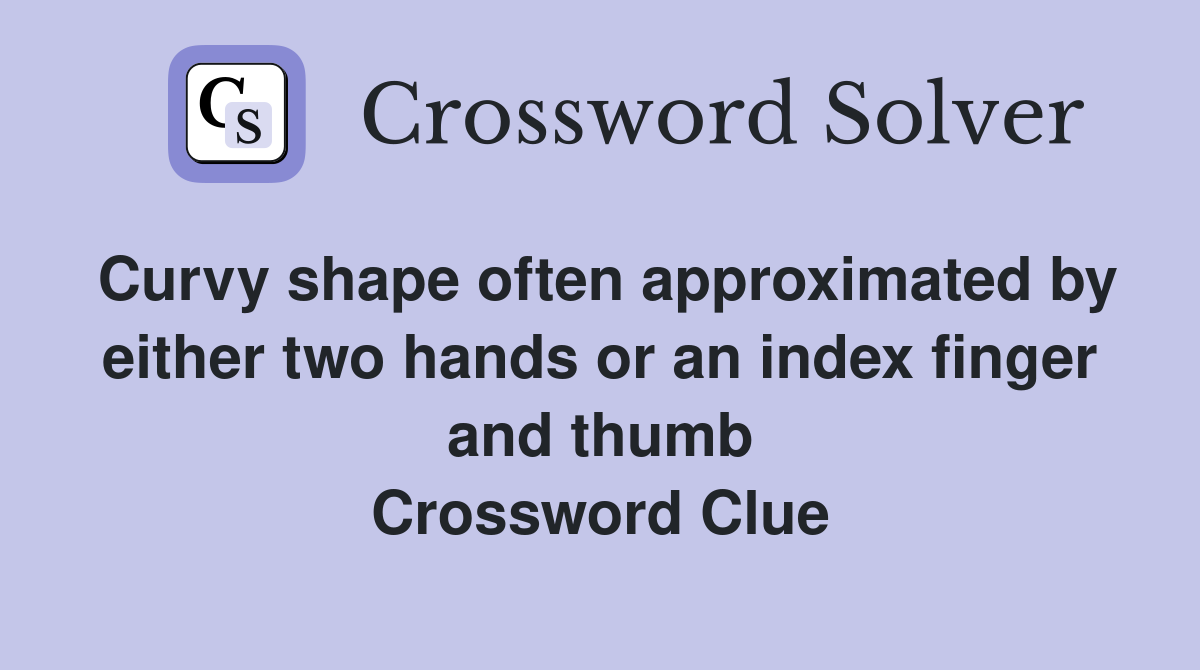 Curvy shape often approximated by either two hands or an index finger